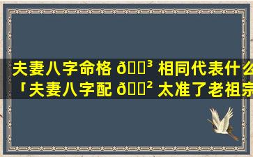 夫妻八字命格 🐳 相同代表什么「夫妻八字配 🌲 太准了老祖宗留下来流传至今」